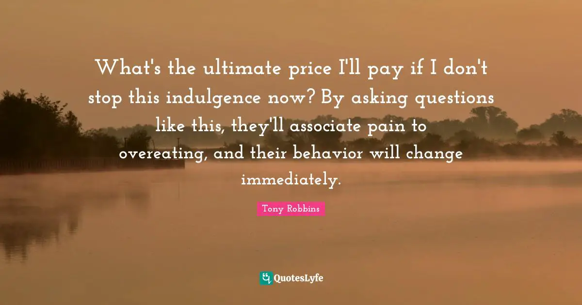 What's the ultimate price I'll pay if I don't stop this indulgence now? By asking questions like this, they'll associate pain to overeating, and their behavior will change immediately.