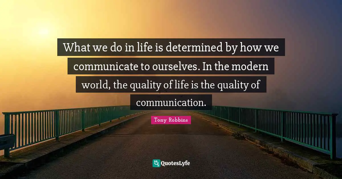What we do in life is determined by how we communicate to ourselves. In the modern world, the quality of life is the quality of communication.