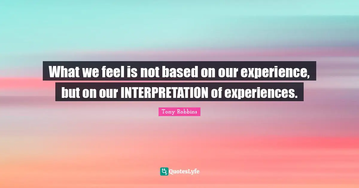 What we feel is not based on our experience, but on our INTERPRETATION of experiences.