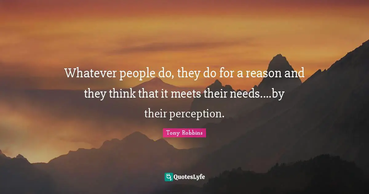 Whatever people do, they do for a reason and they think that it meets their needs....by their perception.