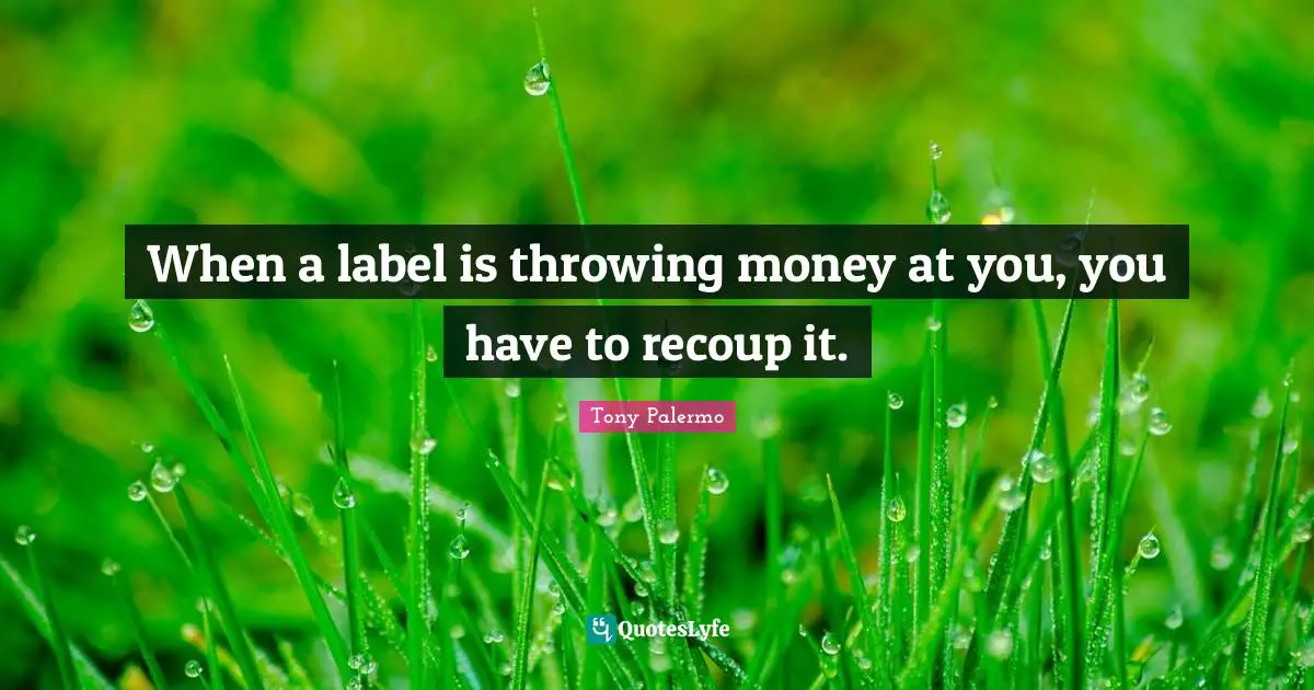 When a label is throwing money at you, you have to recoup it.