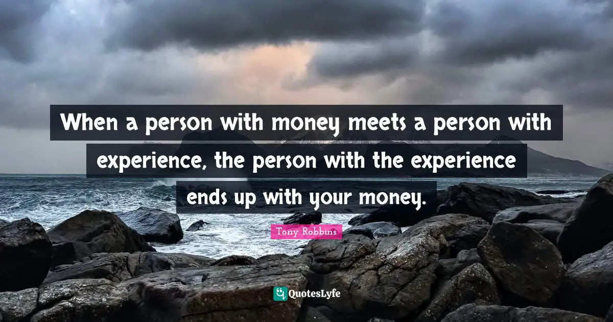 When a person with money meets a person with experience, the person with the experience ends up with your money.