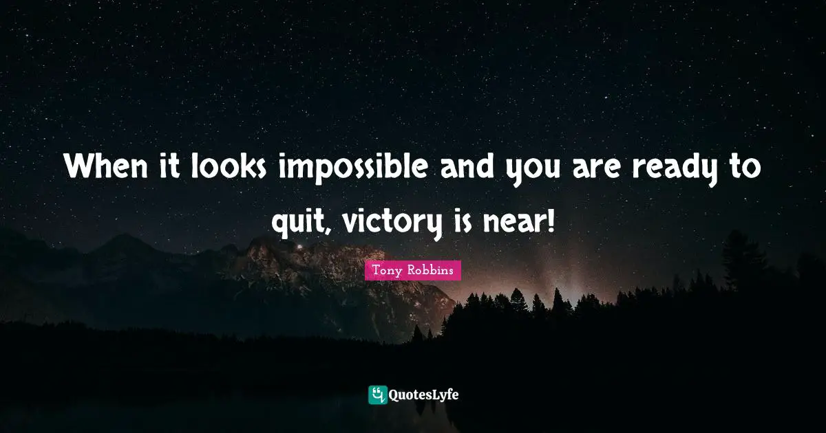 When it looks impossible and you are ready to quit, victory is near!
