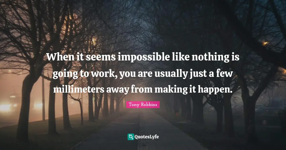 Tony Robbins Quotes: "When it seems impossible like nothing is going to work, you are usually just a few millimeters away from making it happen."