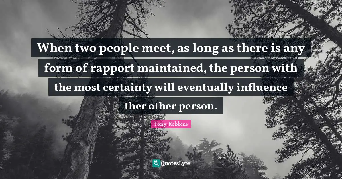 When two people meet, as long as there is any form of rapport maintained, the person with the most certainty will eventually influence ther other person.