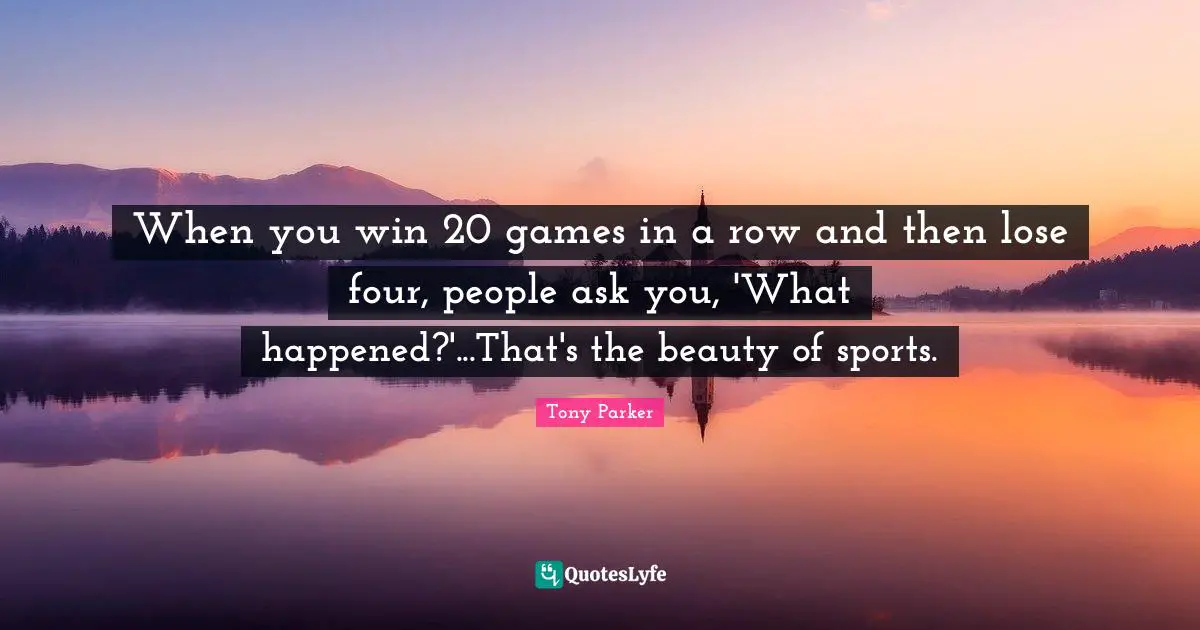 When you win 20 games in a row and then lose four, people ask you, 'What happened?'...That's the beauty of sports.