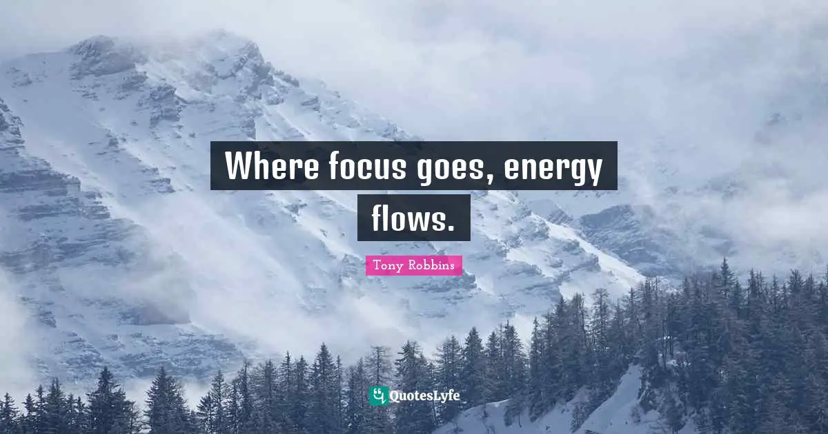 Where focus goes, energy flows.