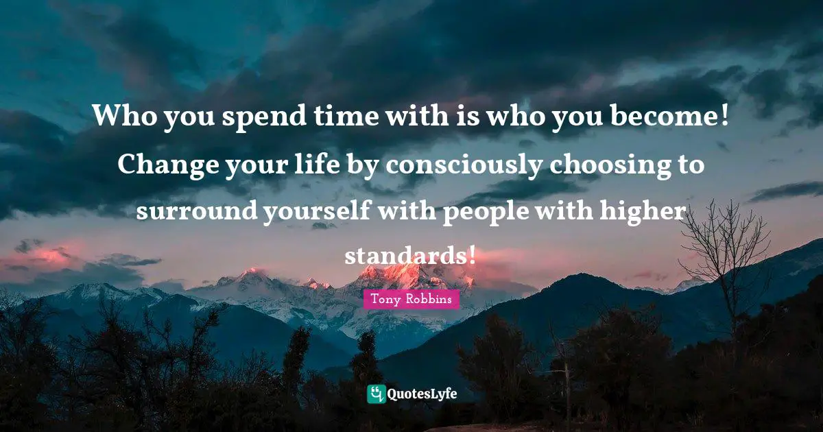Spend Quotes: "Who you spend time with is who you become! Change your life by consciously choosing to surround yourself with people with higher standards!"