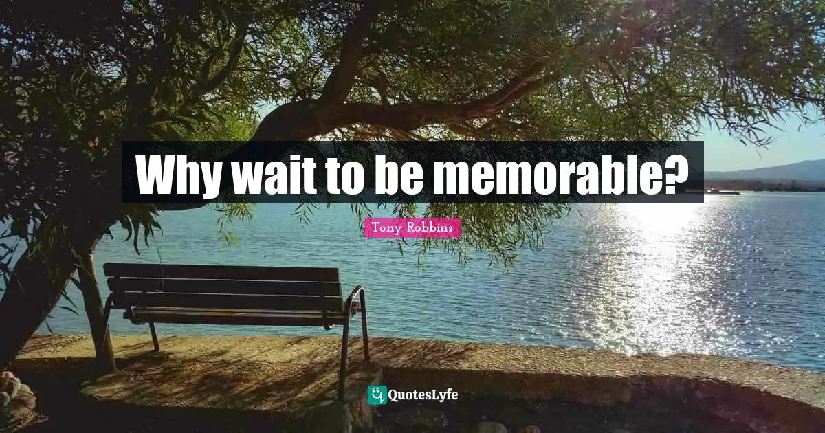 Why wait to be memorable?