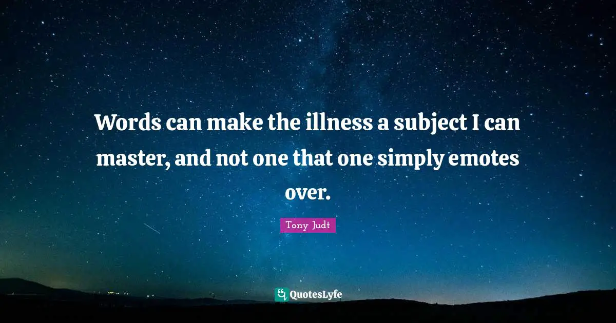 Words can make the illness a subject I can master, and not one that one simply emotes over.