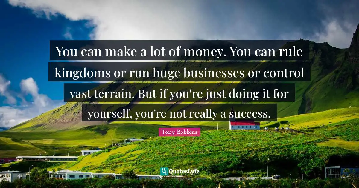You can make a lot of money. You can rule kingdoms or run huge businesses or control vast terrain. But if you're just doing it for yourself, you're not really a success.