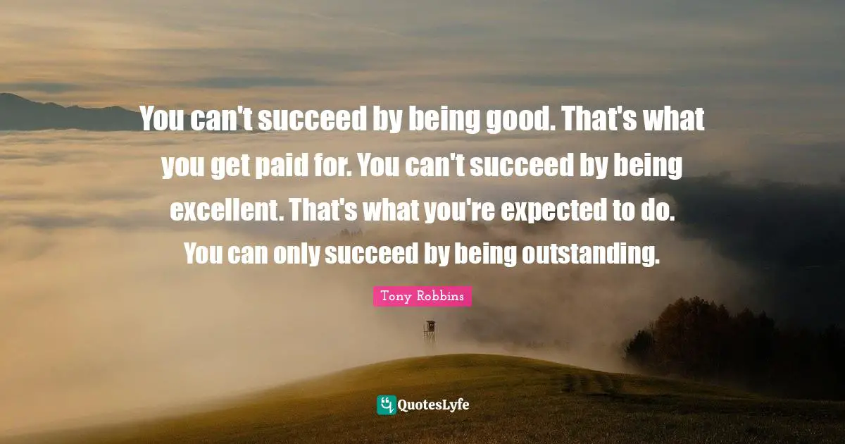 You can't succeed by being good. That's what you get paid for. You can't succeed by being excellent. That's what you're expected to do. You can only succeed by being outstanding.