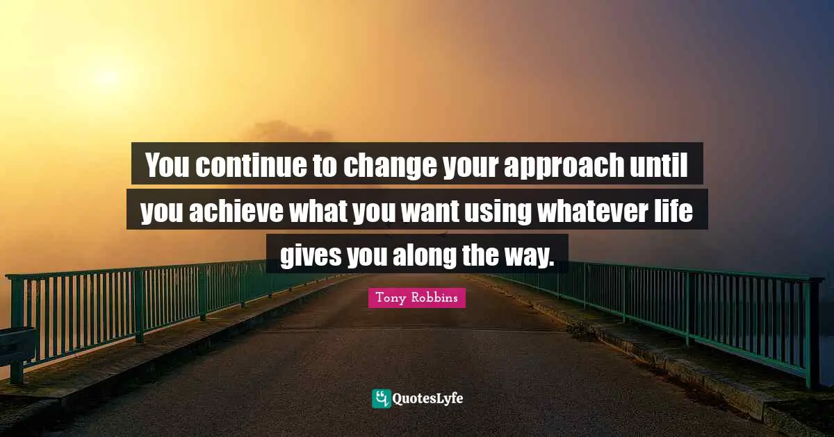 You continue to change your approach until you achieve what you want using whatever life gives you along the way.