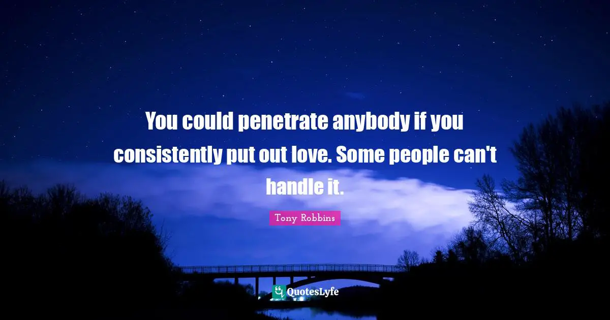 You could penetrate anybody if you consistently put out love. Some people can't handle it.