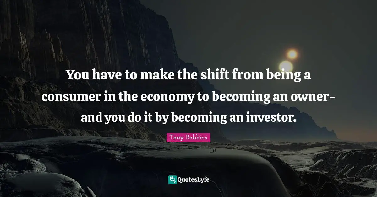 You have to make the shift from being a consumer in the economy to becoming an owner-and you do it by becoming an investor.