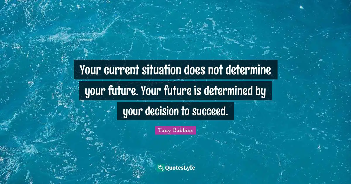 Your current situation does not determine your future. Your future is determined by your decision to succeed.
