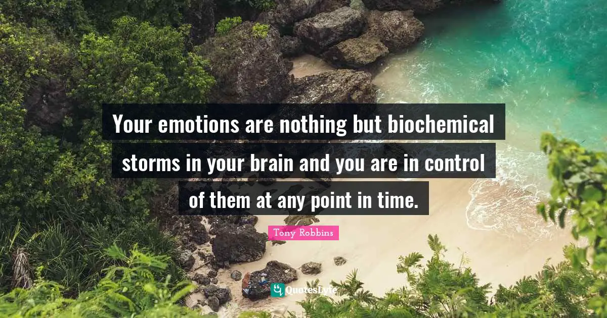 Your emotions are nothing but biochemical storms in your brain and you are in control of them at any point in time.