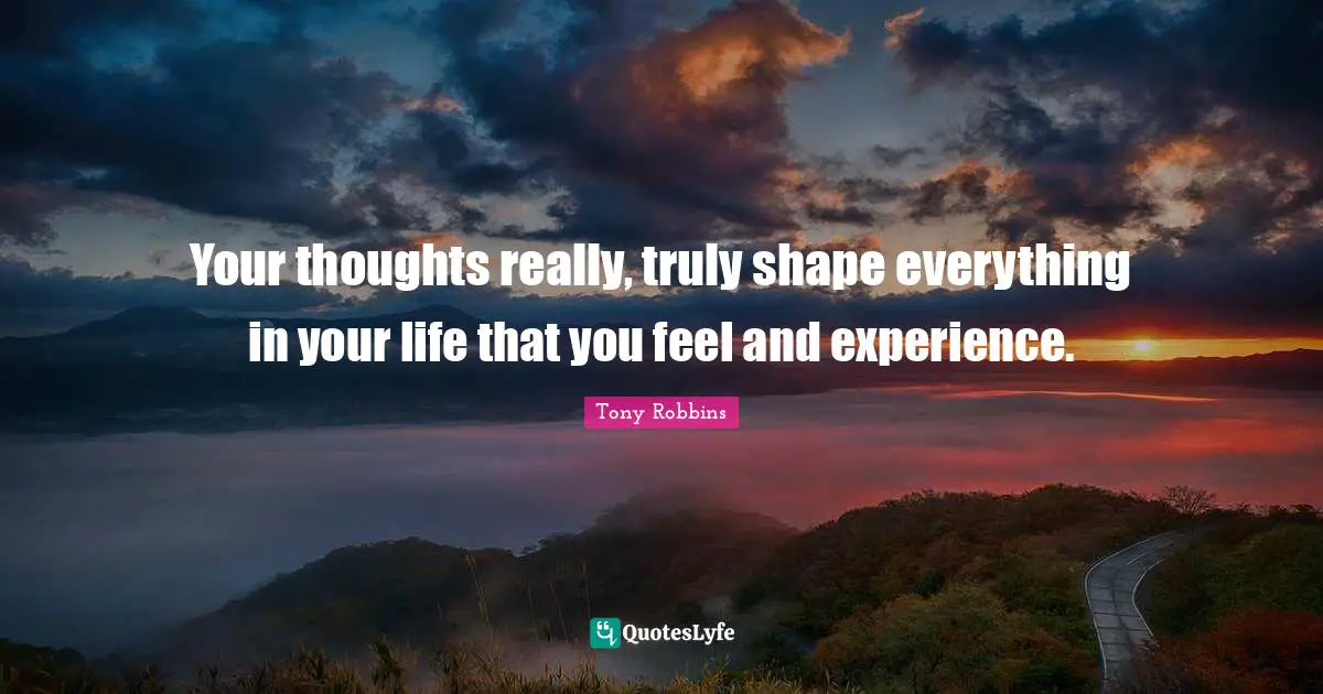 Your thoughts really, truly shape everything in your life that you feel and experience.