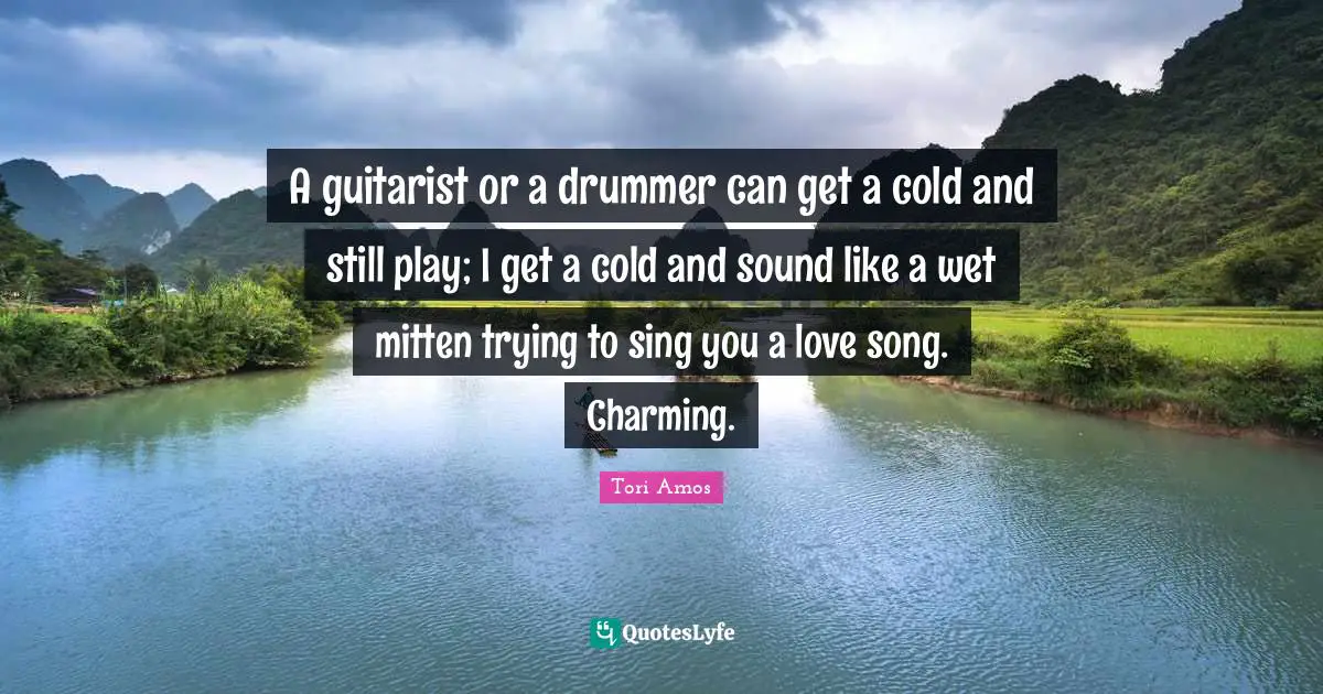 A guitarist or a drummer can get a cold and still play; I get a cold and sound like a wet mitten trying to sing you a love song. Charming.