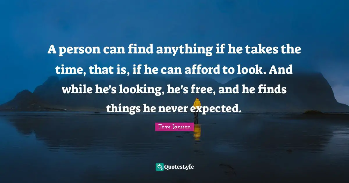 A person can find anything if he takes the time, that is, if he can afford to look. And while he's looking, he's free, and he finds things he never expected.