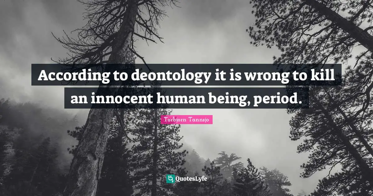 According to deontology it is wrong to kill an innocent human being, period.