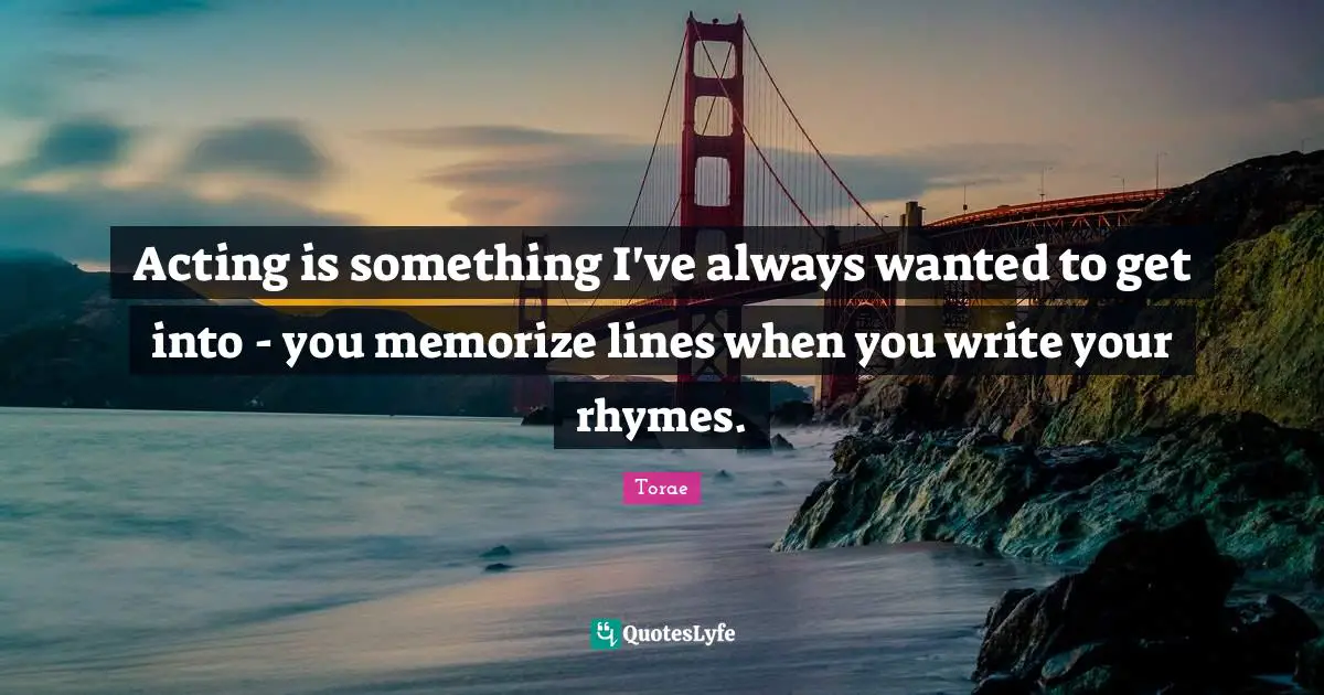 Acting is something I've always wanted to get into - you memorize lines when you write your rhymes.