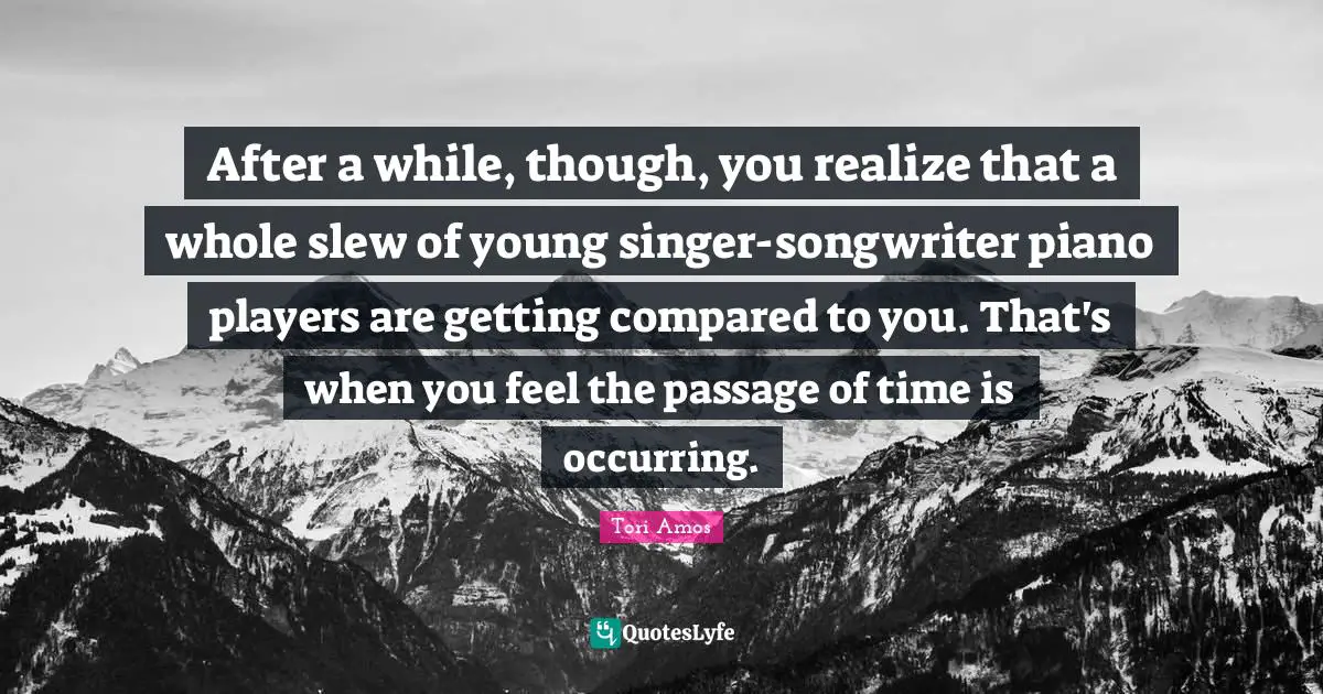 After a while, though, you realize that a whole slew of young singer-songwriter piano players are getting compared to you. That's when you feel the passage of time is occurring.