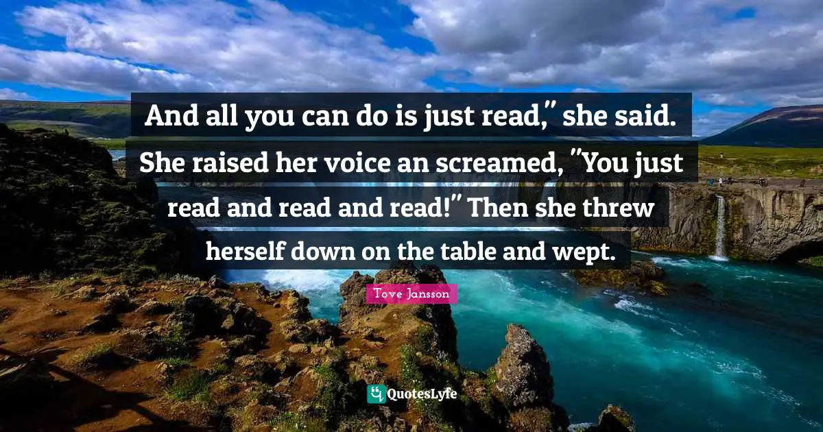 And all you can do is just read," she said. She raised her voice an screamed, "You just read and read and read!" Then she threw herself down on the table and wept.