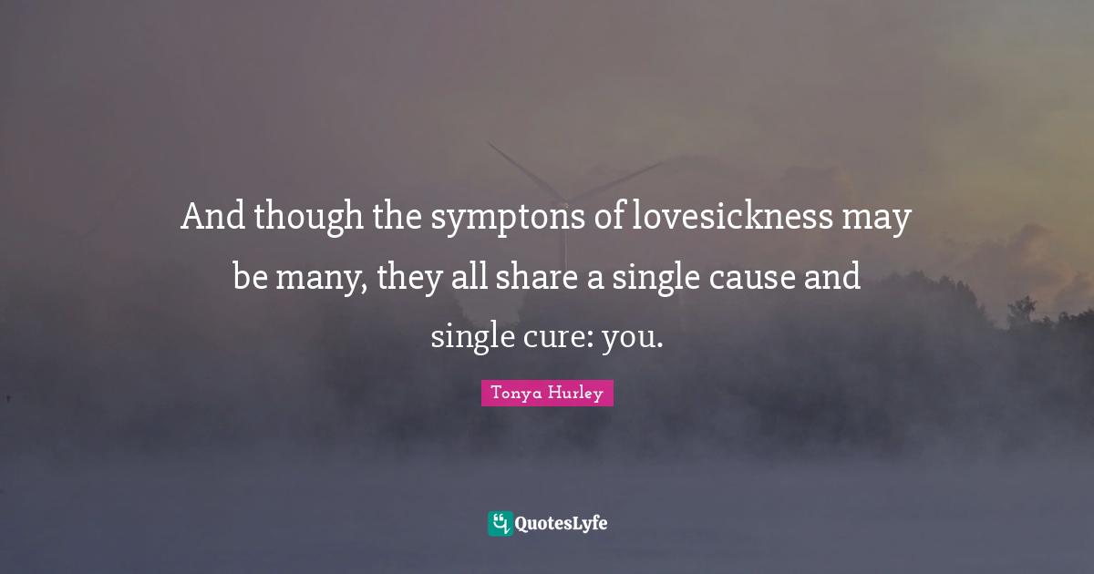And though the symptons of lovesickness may be many, they all share a single cause and single cure: you.