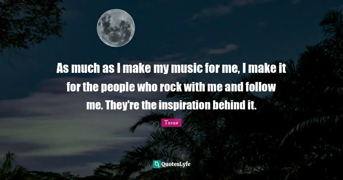 As much as I make my music for me, I make it for the people who rock with me and follow me. They're the inspiration behind it.