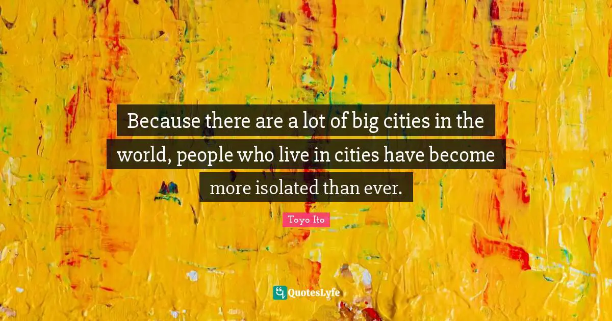 Because there are a lot of big cities in the world, people who live in cities have become more isolated than ever.