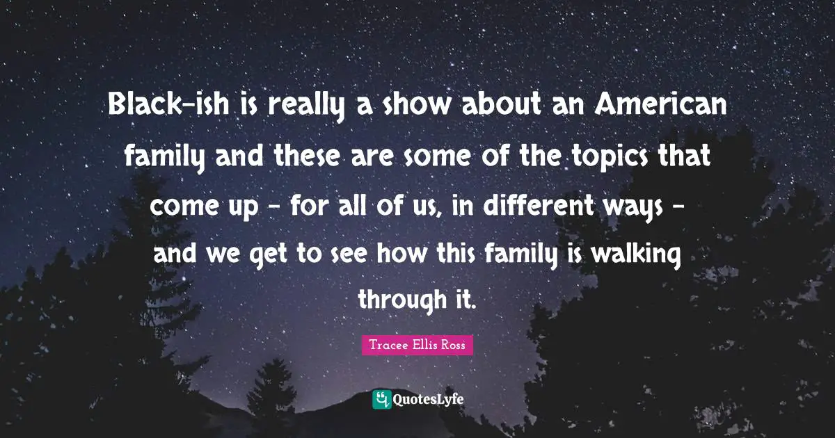 Black-ish is really a show about an American family and these are some of the topics that come up - for all of us, in different ways - and we get to see how this family is walking through it.