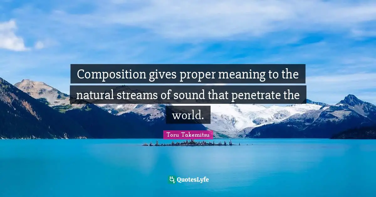 Composition gives proper meaning to the natural streams of sound that penetrate the world.