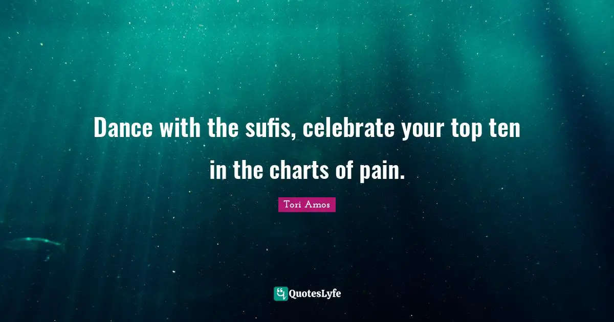 Dance with the sufis, celebrate your top ten in the charts of pain.