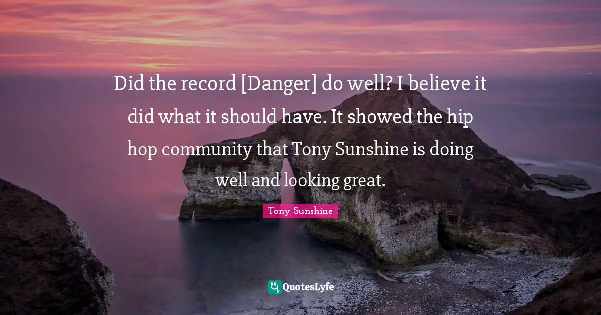 Did the record [Danger] do well? I believe it did what it should have. It showed the hip hop community that Tony Sunshine is doing well and looking great.