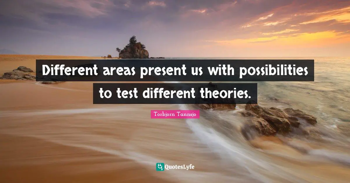 Different areas present us with possibilities to test different theories.