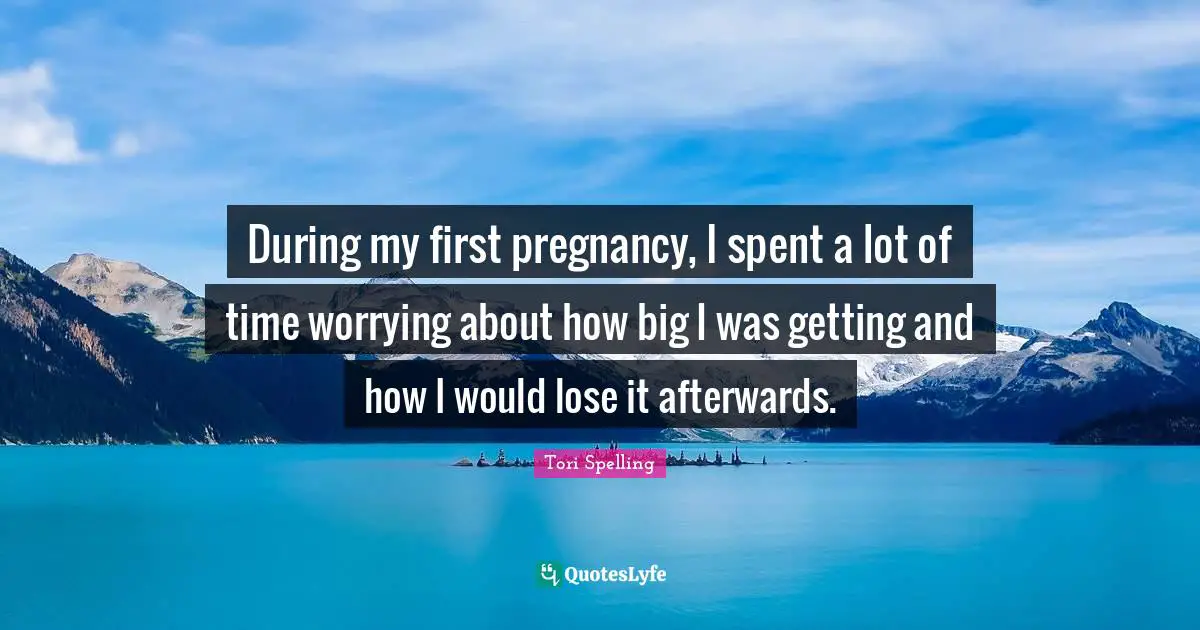 Pregnancy Quotes: "During my first pregnancy, I spent a lot of time worrying about how big I was getting and how I would lose it afterwards."