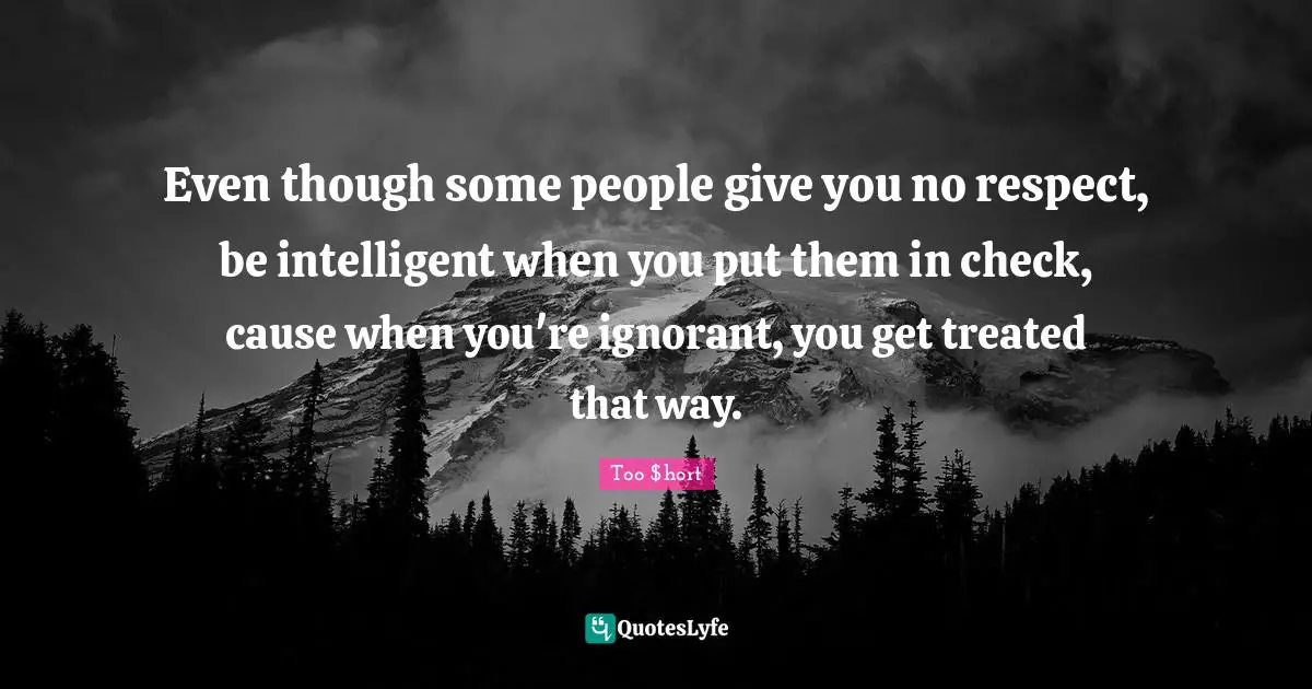 Treated Quotes: "Even though some people give you no respect, be intelligent when you put them in check, cause when you're ignorant, you get treated that way."
