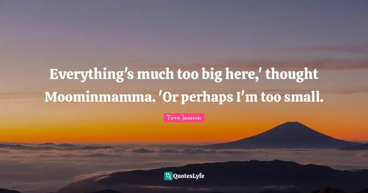 Everything's much too big here,' thought Moominmamma. 'Or perhaps I'm too small.
