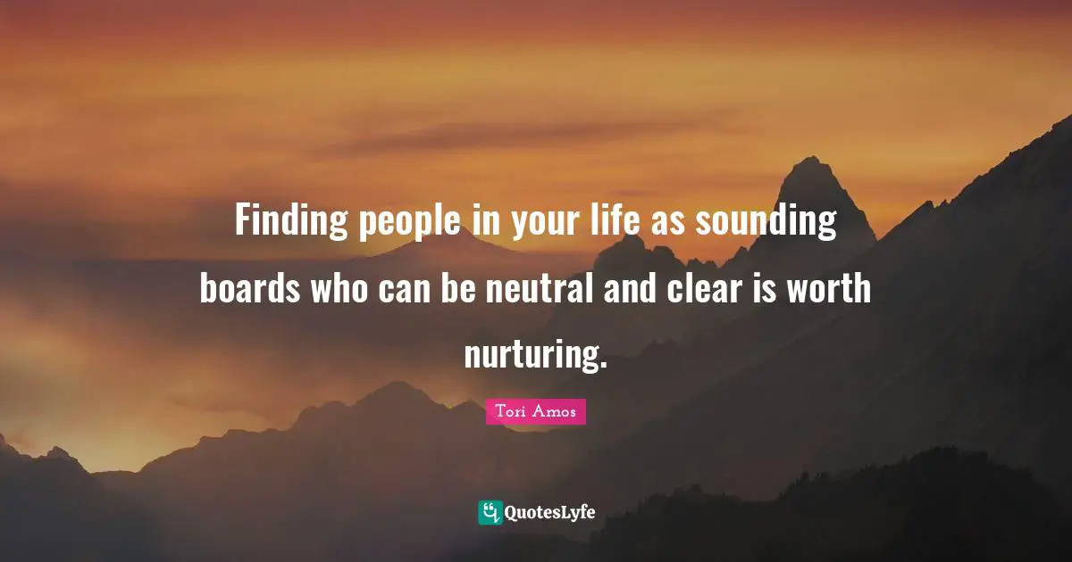 People In Your Life Quotes: "Finding people in your life as sounding boards who can be neutral and clear is worth nurturing."