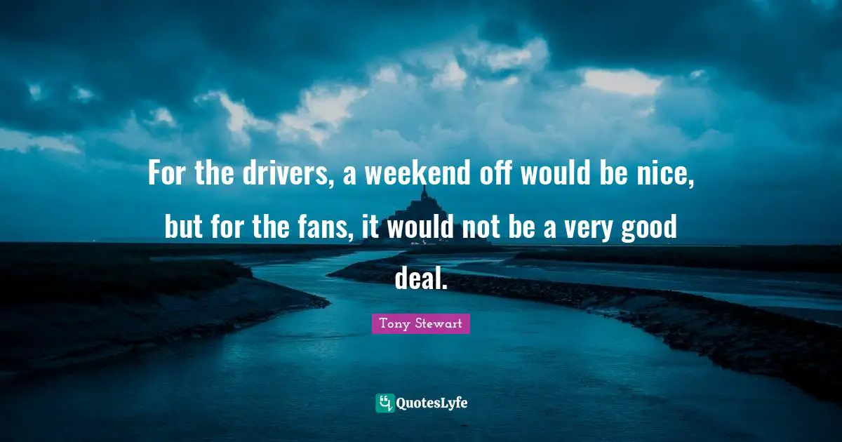 Tony Stewart Quotes: "For the drivers, a weekend off would be nice, but for the fans, it would not be a very good deal."