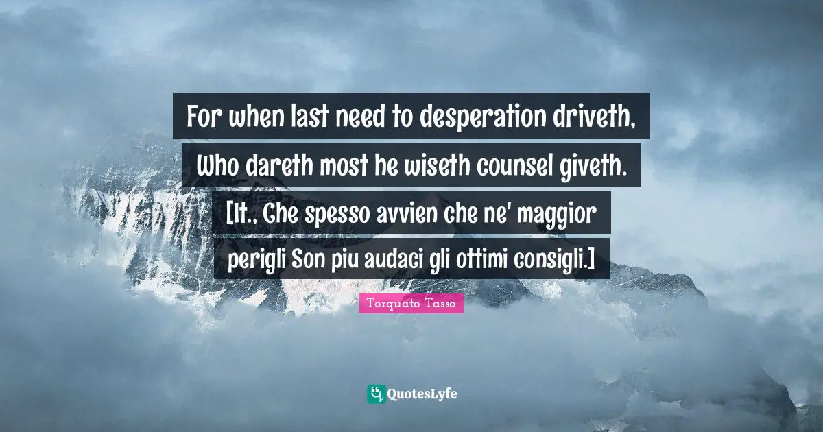For when last need to desperation driveth, Who dareth most he wiseth counsel giveth. [It., Che spesso avvien che ne' maggior perigli Son piu audaci gli ottimi consigli.]