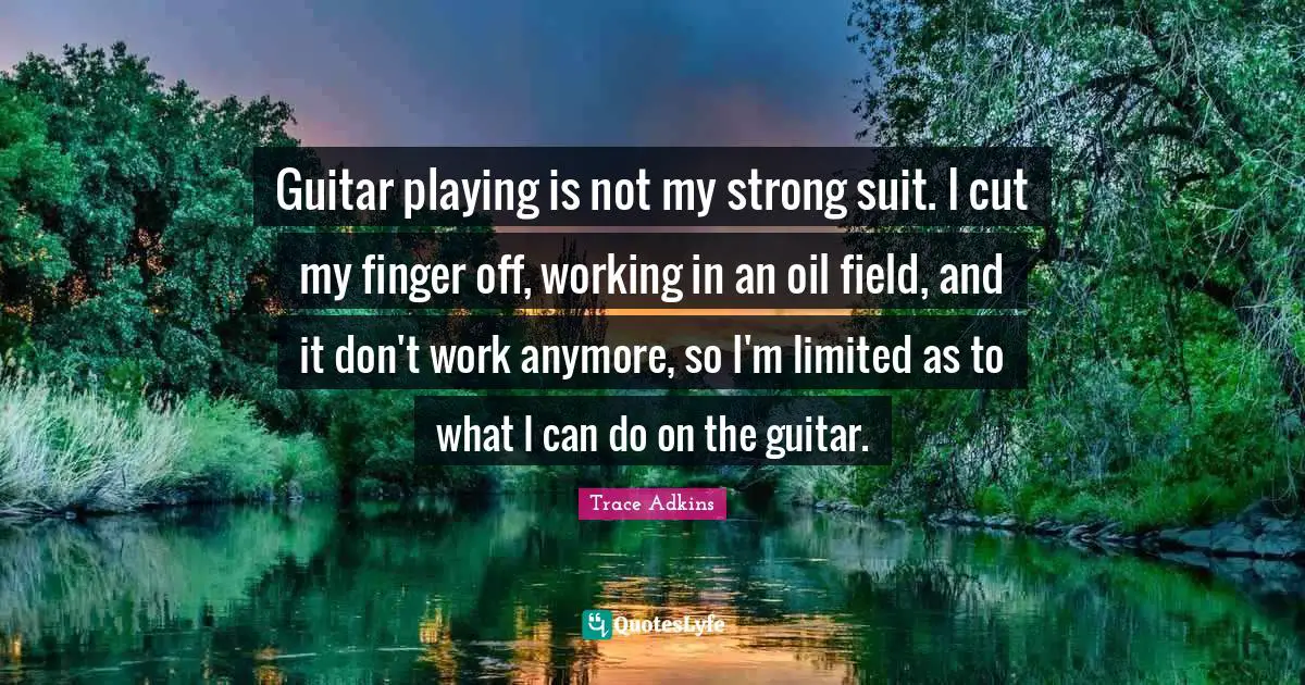 Guitar playing is not my strong suit. I cut my finger off, working in an oil field, and it don't work anymore, so I'm limited as to what I can do on the guitar.