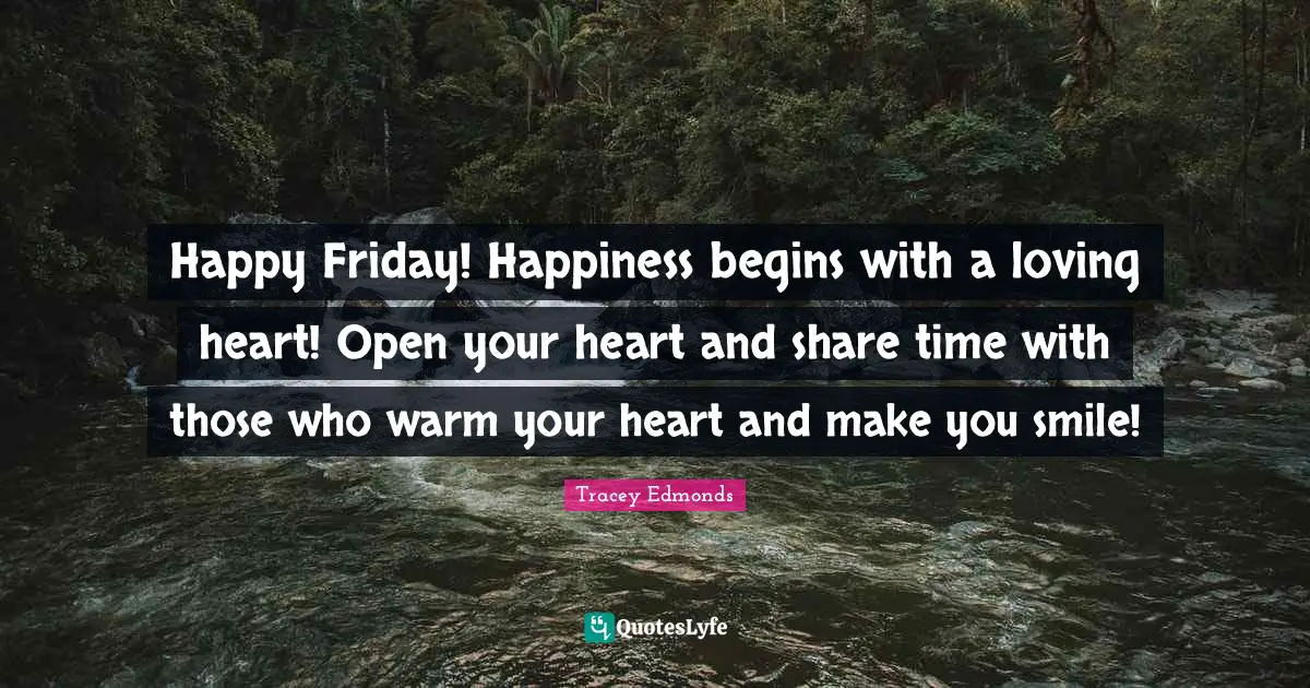 Happy Friday! Happiness begins with a loving heart! Open your heart and share time with those who warm your heart and make you smile!