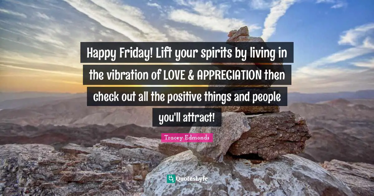 Spirits Quotes: "Happy Friday! Lift your spirits by living in the vibration of LOVE & APPRECIATION then check out all the positive things and people you'll attract!"
