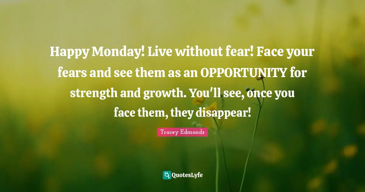 Fears Quotes: "Happy Monday! Live without fear! Face your fears and see them as an OPPORTUNITY for strength and growth. You'll see, once you face them, they disappear!"