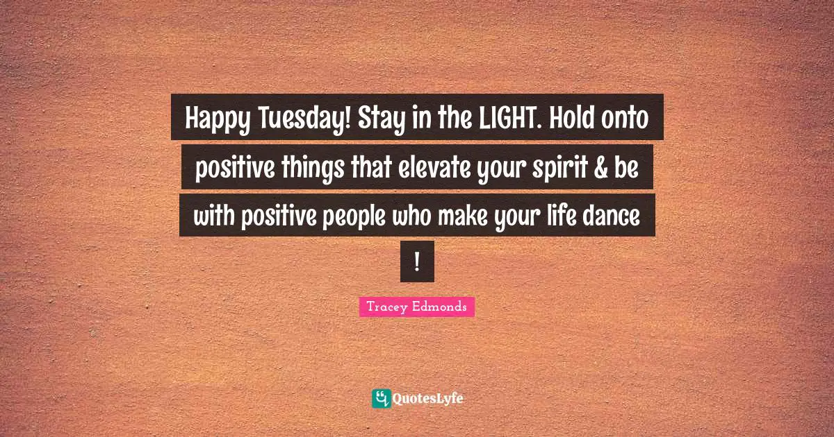 Happy Tuesday! Stay in the LIGHT. Hold onto positive things that elevate your spirit & be with positive people who make your life dance !