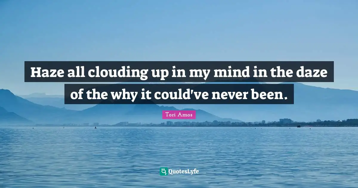 Haze all clouding up in my mind in the daze of the why it could've never been.
