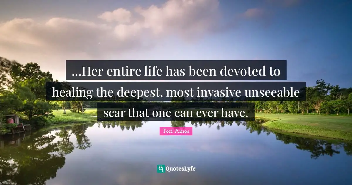 ...Her entire life has been devoted to healing the deepest, most invasive unseeable scar that one can ever have.