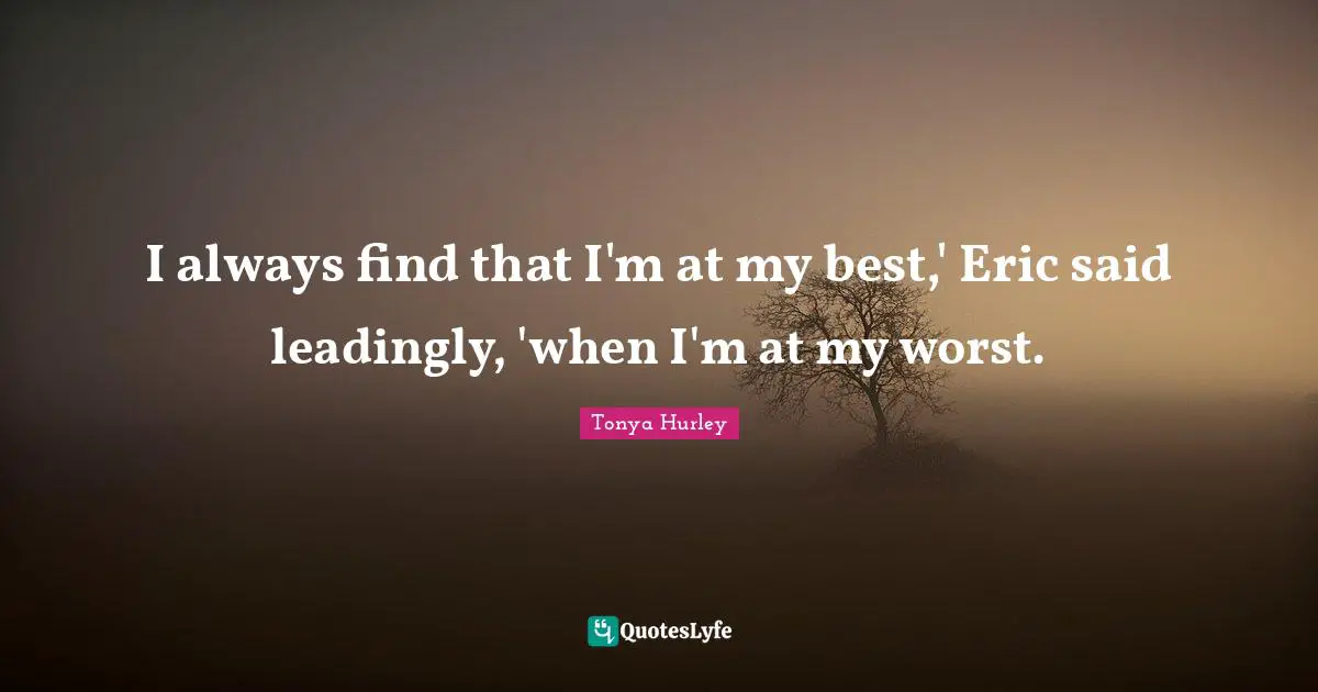 I always find that I'm at my best,' Eric said leadingly, 'when I'm at my worst.